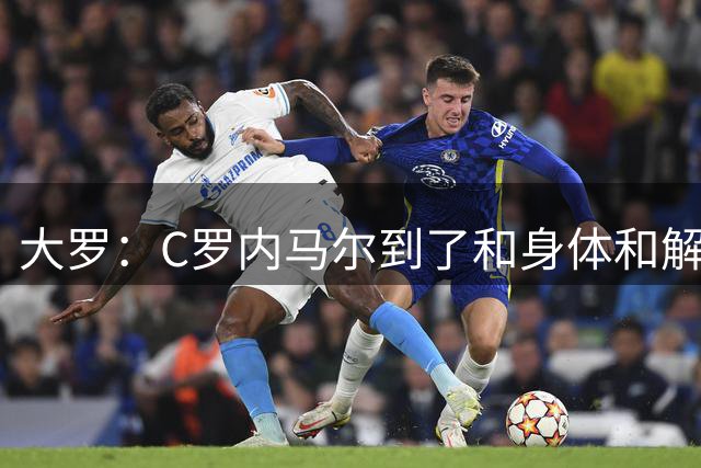 大罗：C罗内马尔到了和身体和解的阶段，身体最终会替你做出决定